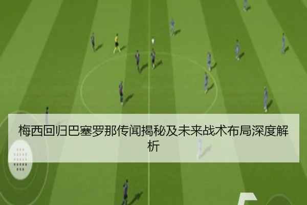梅西回归巴塞罗那传闻揭秘及未来战术布局深度解析